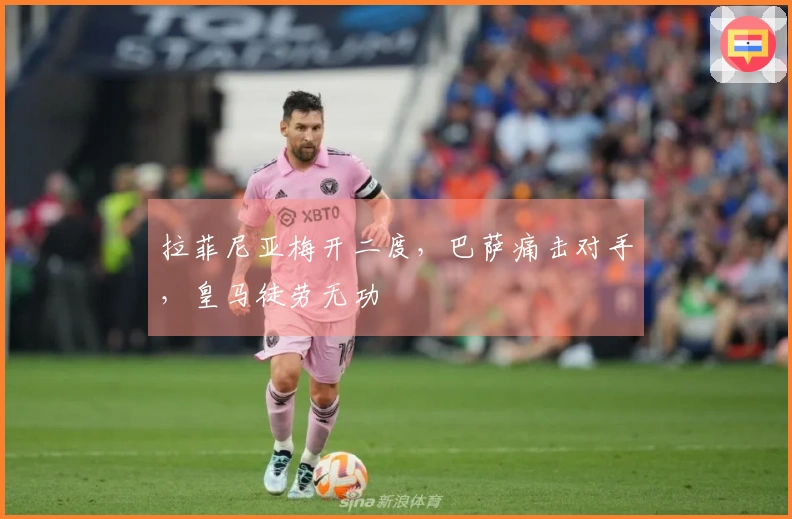 拉菲尼亚梅开二度，巴萨痛击对手，皇马徒劳无功