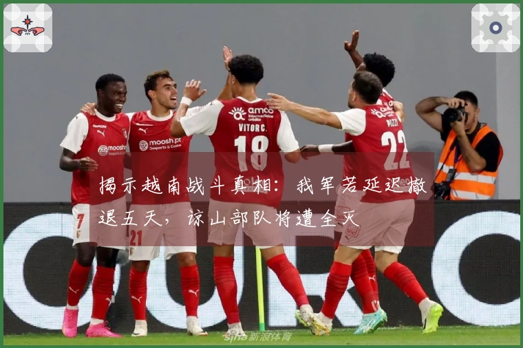 揭示越南战斗真相：我军若延迟撤退五天，谅山部队将遭全灭