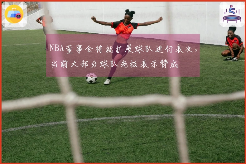 NBA董事会将就扩展球队进行表决，当前大部分球队老板表示赞成
