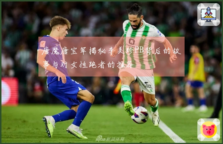 唐魔唐宝军揭秘李美珍PB背后的故事与对女性跑者的推荐