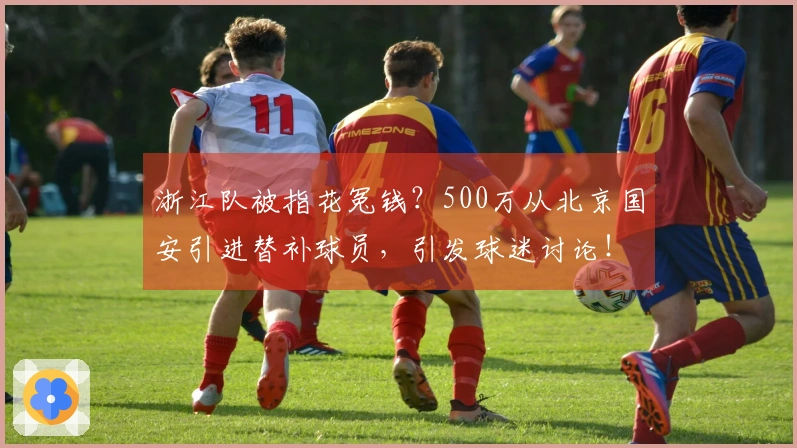 浙江队被指花冤钱？500万从北京国安引进替补球员，引发球迷讨论！