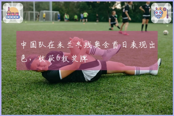 中国队在米兰冬残奥会首日表现出色，收获6枚奖牌