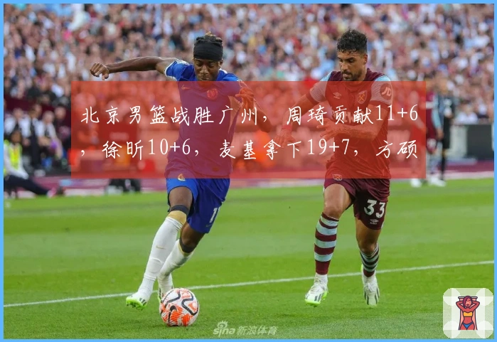 北京男篮战胜广州，周琦贡献11+6，徐昕10+6，麦基拿下19+7，方硕得18分！