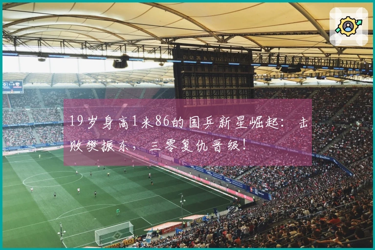 19岁身高1米86的国乒新星崛起：击败樊振东，三零复仇晋级！