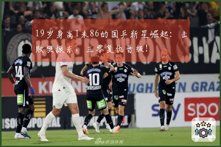 19岁身高1米86的国乒新星崛起：击败樊振东，三零复仇晋级！