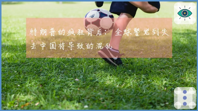 特朗普的疯狂背后：全球警觉到失去中国将导致的混乱