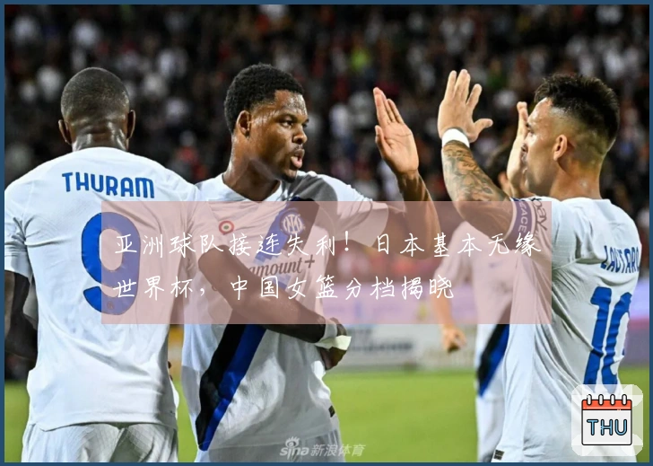 亚洲球队接连失利！日本基本无缘世界杯，中国女篮分档揭晓