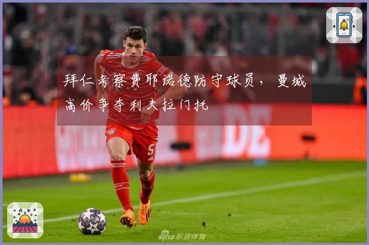 拜仁考察费耶诺德防守球员，曼城高价争夺利夫拉门托