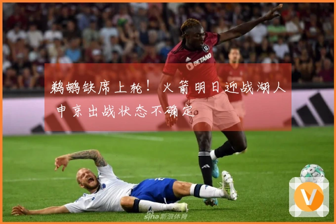 鹈鹕缺席上轮！火箭明日迎战湖人 申京出战状态不确定