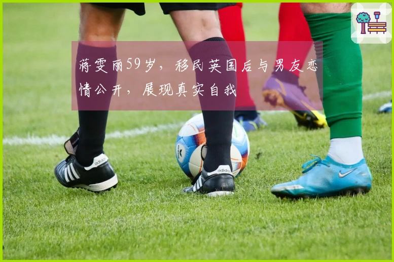 蒋雯丽59岁，移民英国后与男友恋情公开，展现真实自我