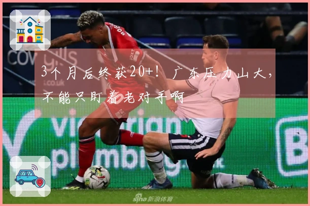 3个月后终获20+！广东压力山大，不能只盯着老对手啊