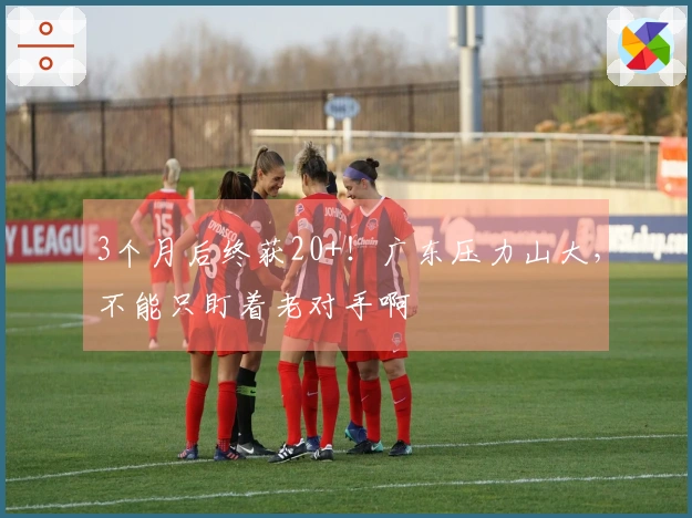 3个月后终获20+！广东压力山大，不能只盯着老对手啊