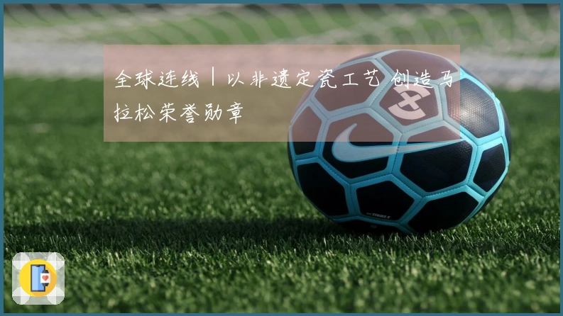 全球连线｜以非遗定瓷工艺 创造马拉松荣誉勋章